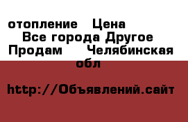 отопление › Цена ­ 50 000 - Все города Другое » Продам   . Челябинская обл.